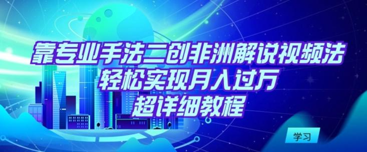 靠专业手法二创非洲解说视频玩法，轻松实现月入过万，超详细教程【揭秘】-知库