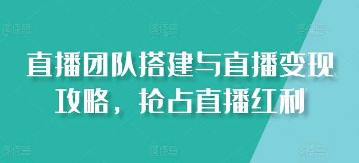 直播团队搭建与直播变现攻略，抢占直播红利-知库