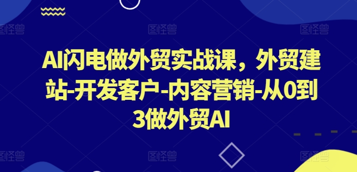 AI闪电做外贸实战课，​外贸建站-开发客户-内容营销-从0到3做外贸AI(更新)-知库