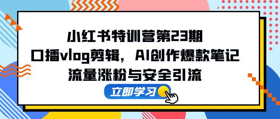 小红书特训营第23期，口播vlog剪辑，AI创作爆款笔记，流量涨粉与安全引流-知库