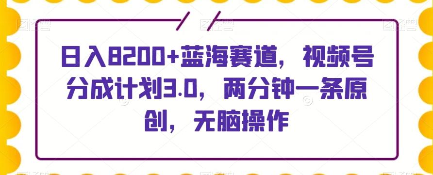 日入8200+蓝海赛道，视频号分成计划3.0，两分钟一条原创，无脑操作-知库