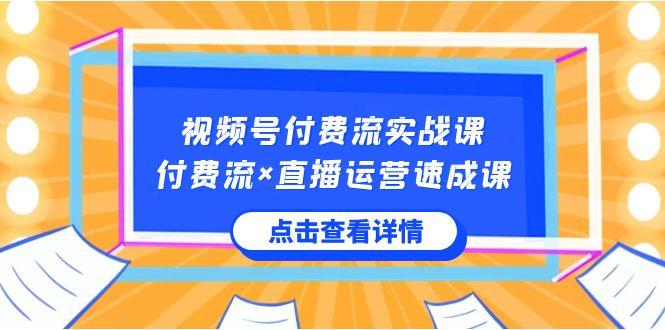 视频号付费流实战课，付费流×直播运营速成课，让你快速掌握视频号核心运营技能-知库