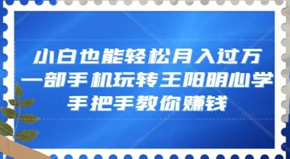 小白也能轻松月入过万，一部手机玩转王阳明心学，手把手教你赚钱【揭秘】-知库