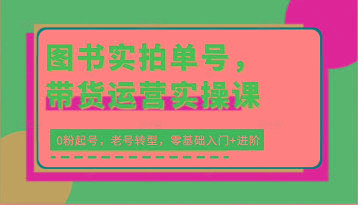 图书实拍单号，带货运营实操课：0粉起号，老号转型，零基础入门+进阶-知库