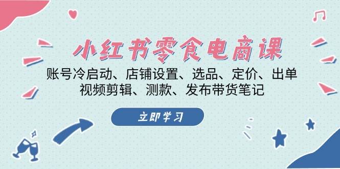 小红书零食电商课：账号冷启动/店铺设置/选品/定价/出单/视频剪辑/测款/发布带货笔记-知库