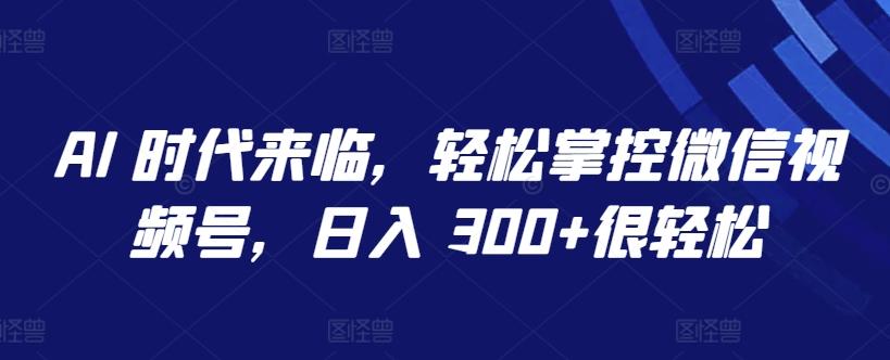 AI 时代来临，轻松掌控微信视频号，日入 300+很轻松【揭秘】-知库