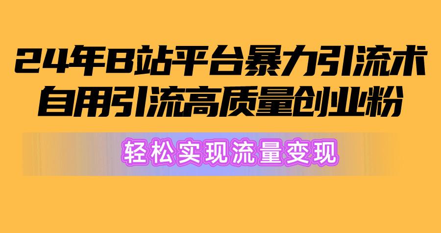 2024年B站平台暴力引流术，自用引流高质量创业粉，轻松实现流量变现！-知库