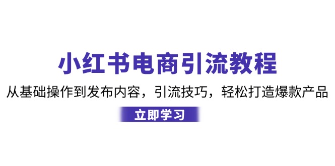 小红书电商引流教程：从基础操作到发布内容，引流技巧，轻松打造爆款产品-知库