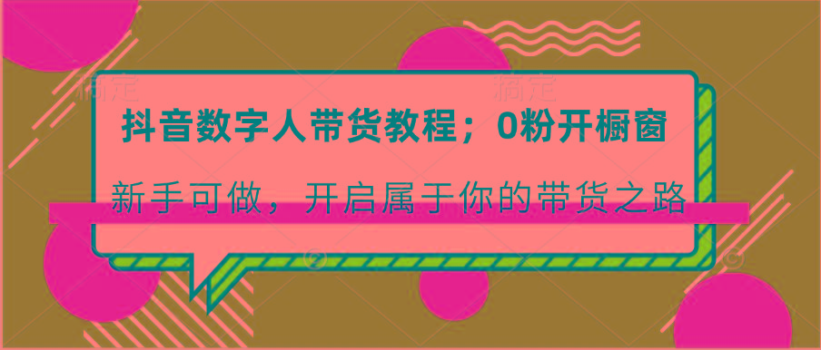 抖音数字人带货教程：0粉开橱窗 新手可做 开启属于你的带货之路-知库