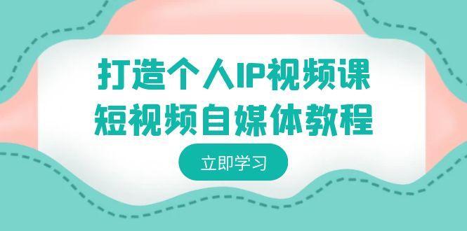 打造个人IP视频课-短视频自媒体教程，个人IP如何定位，如何变现-知库