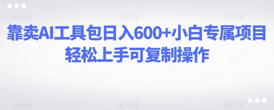 靠卖AI工具包日入600+小白专属项目轻松上手可复制操作-知库