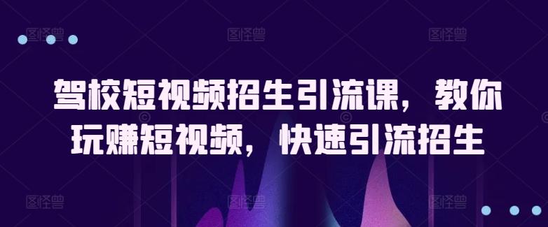 驾校短视频招生引流课，教你玩赚短视频，快速引流招生-知库