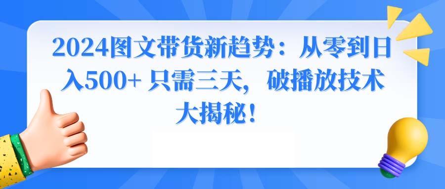 2024图文带货新趋势：从零到日入500+ 只需三天，破播放技术大揭秘！-知库