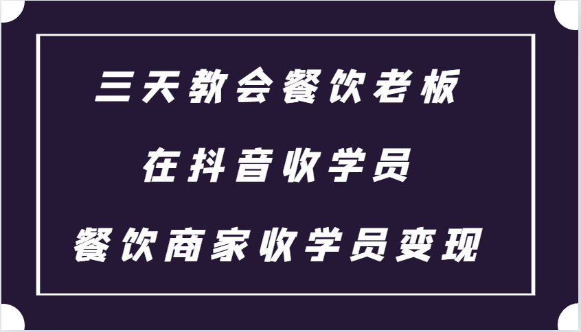 三天教会餐饮老板在抖音收学员 ，餐饮商家收学员变现课程-知库