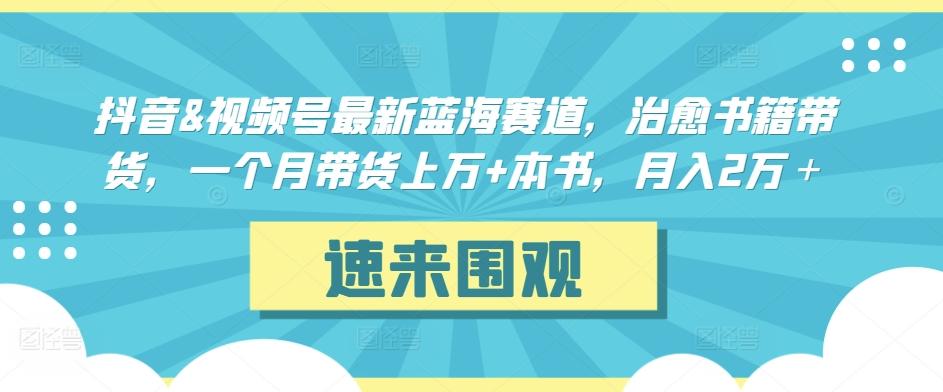 抖音&视频号最新蓝海赛道，治愈书籍带货，一个月带货上万+本书，月入2万＋【揭秘】-知库