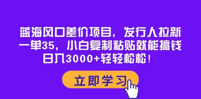 蓝海风口差价项目，发行人拉新，一单35，小白复制粘贴就能搞钱！日入30…-知库