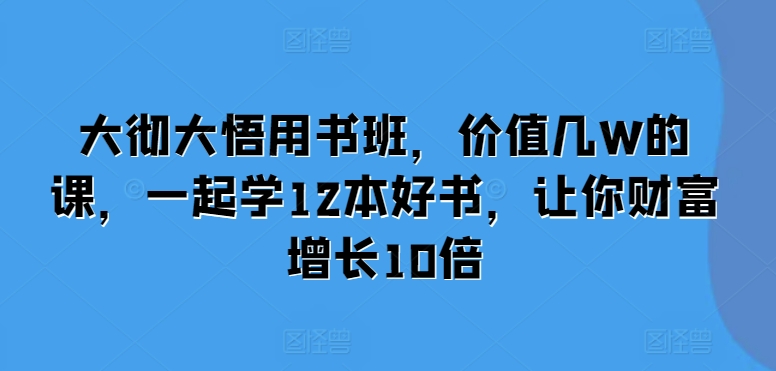 大彻大悟用书班，价值几W的课，一起学12本好书，让你财富增长10倍-知库