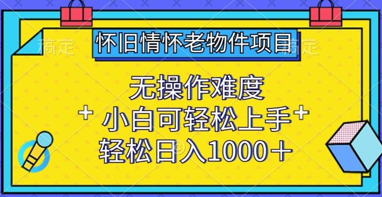 怀旧情怀老物件项目，无操作难度，小白可轻松上手，轻松日入1000+【揭秘】-知库