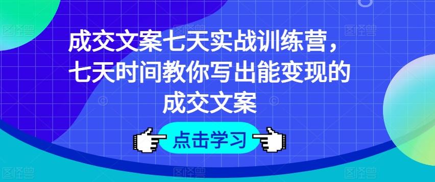 成交文案七天实战训练营，七天时间教你写出能变现的成交文案-知库