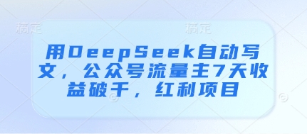 用DeepSeek自动写文，公众号流量主7天收益破千，红利项目-知库