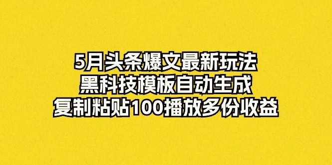 5月头条爆文最新玩法，黑科技模板自动生成，复制粘贴100播放多份收益-知库