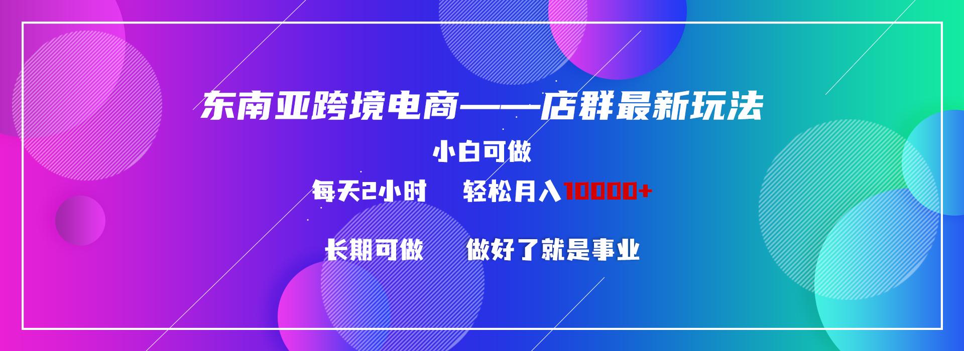 东南亚跨境电商店群新玩法2—小白每天两小时 轻松10000+-知库