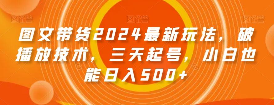 图文带货2024最新玩法，破播放技术，三天起号，小白也能日入500+【揭秘】-知库