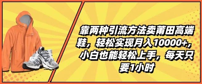 靠两种引流方法卖莆田高端鞋，轻松实现月入1W+，小白也能轻松上手，每天只要1小时【揭秘】-知库