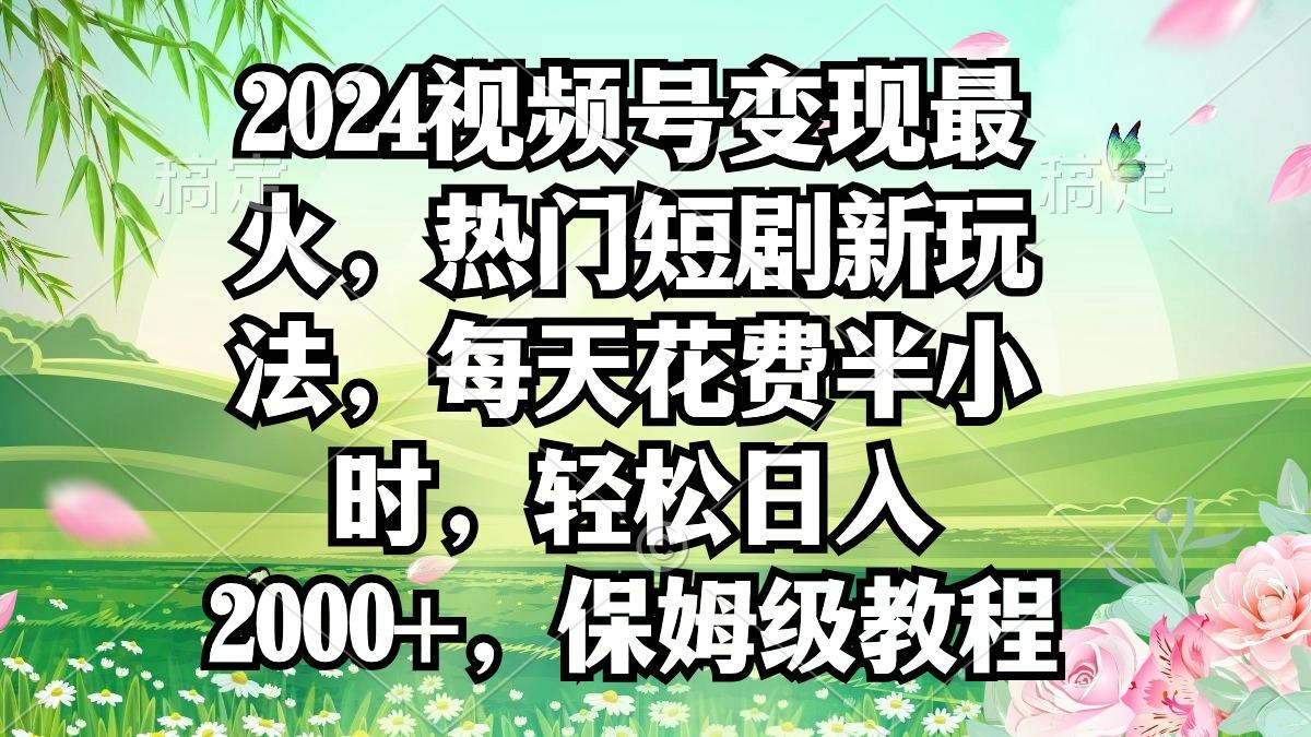 2024视频号变现最火，热门短剧新玩法，每天花费半小时，轻松日入2000+，…-知库