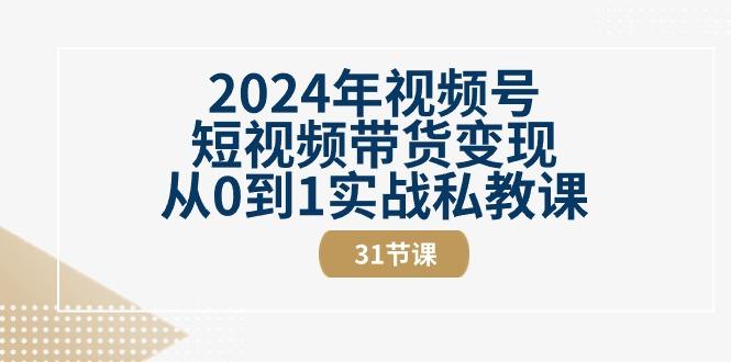 2024年视频号短视频带货变现从0到1实战私教课(30节视频课)-知库