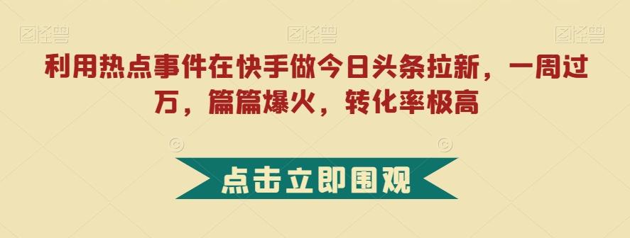 利用热点事件在快手做今日头条拉新，一周过万，篇篇爆火，转化率极高【揭秘】-知库