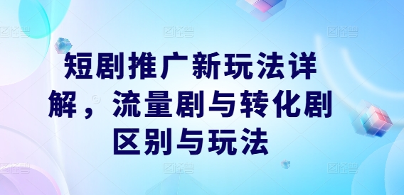 短剧推广新玩法详解，流量剧与转化剧区别与玩法-知库