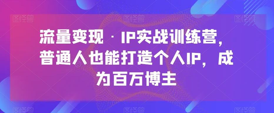 流量变现·IP实战训练营，普通人也能打造个人IP，成为百万博主-知库