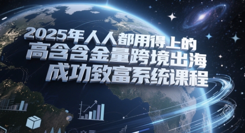 2025年人人都用得上的高含金量跨境出海成功致富系统课程-知库
