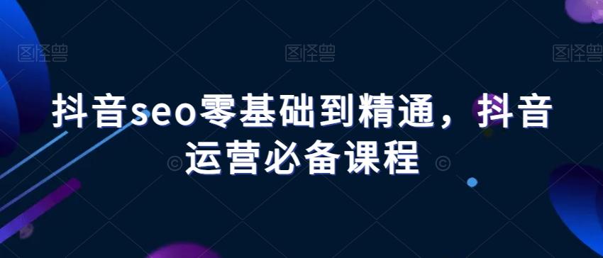 抖音seo零基础到精通，抖音运营必备课程-知库