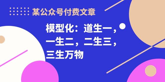 某公众号付费文章《模型化：道生一，一生二，二生三，三生万物！》-知库