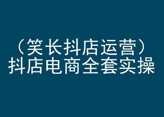 笑长抖店运营，抖店电商全套实操，抖音小店电商培训-知库