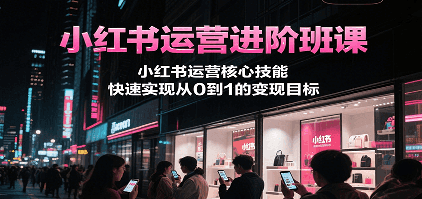 小红书运营进阶班课，小红书运营核心技能，快速实现从0到1的变现目标-知库