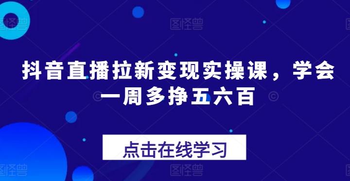 抖音直播拉新变现实操课，学会一周多挣五六百-知库