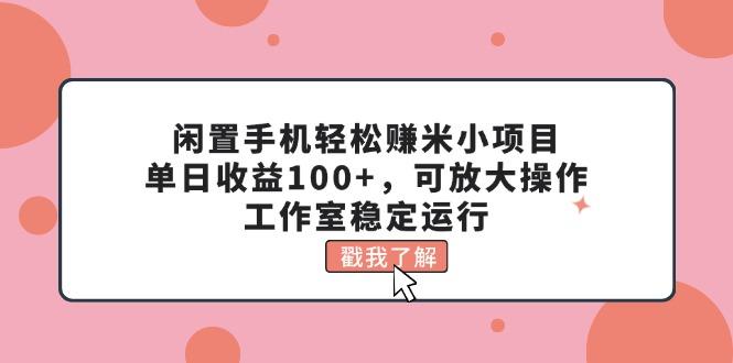 闲置手机轻松赚米小项目，单日收益100+，可放大操作，工作室稳定运行-知库