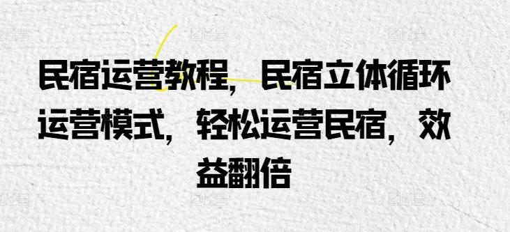 民宿运营教程，民宿立体循环运营模式，轻松运营民宿，效益翻倍-知库