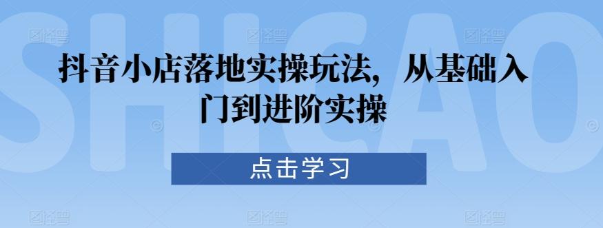 抖音小店落地实操玩法，从基础入门到进阶实操-知库