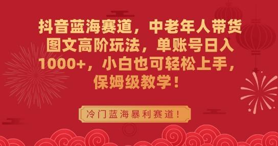 抖音蓝海赛道，中老年人带货图文高阶玩法，单账号日入1000+，小白也可轻松上手，保姆级教学【揭秘】-知库