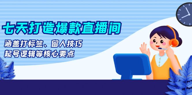 七天打造爆款直播间：涵盖打标签、留人技巧、起号逻辑等核心要点-知库