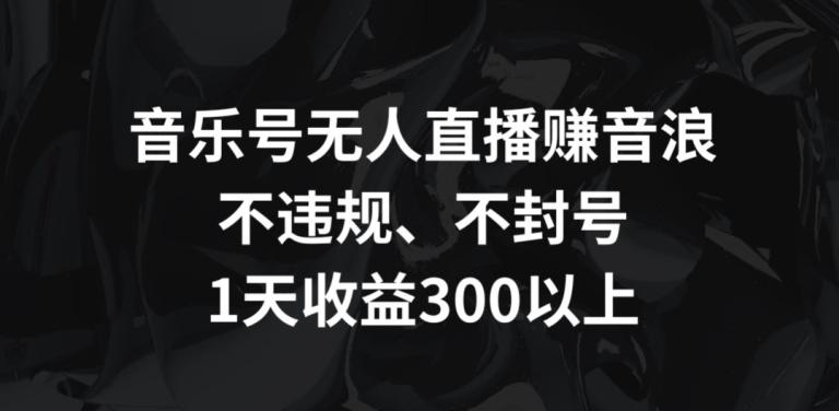 音乐号无人直播赚音浪，不违规、不封号，1天收益300+【揭秘】-知库