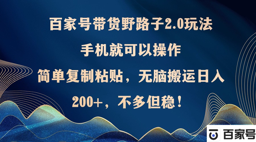 百家号带货野路子2.0玩法，手机就可以操作，简单复制粘贴，无脑搬运日…-知库