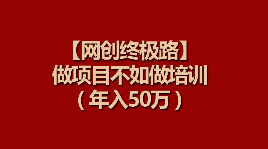 (9550期)【网创终极路】做项目不如做项目培训，年入50万-知库