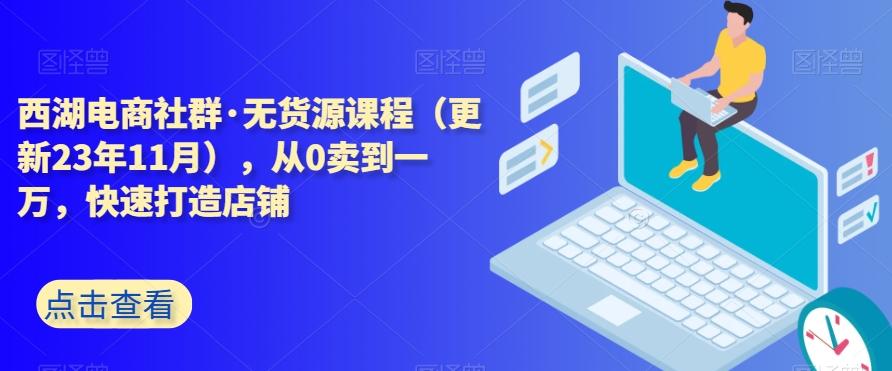 西湖电商社群·无货源课程（更新23年11月），从0卖到一万，快速打造店铺-知库