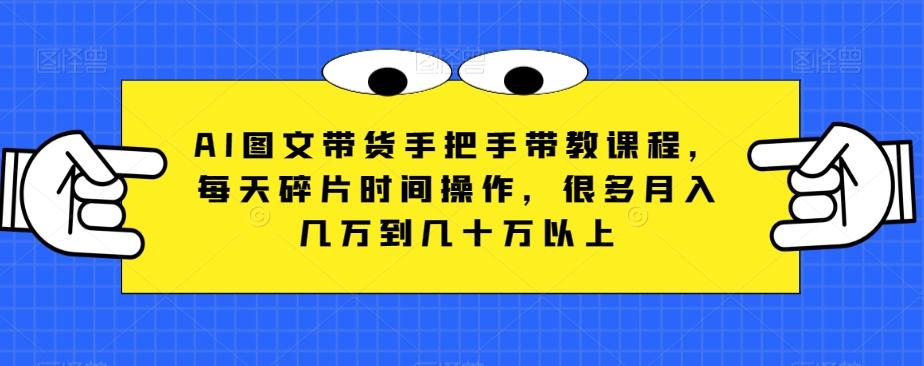 AI图文带货手把手带教课程，每天碎片时间操作，很多月入几万到几十万以上-知库