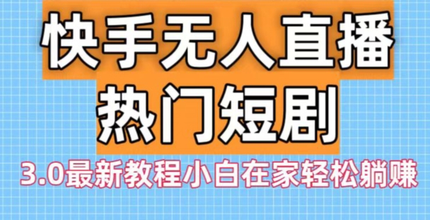 快手无人直播热门短剧3.0最新教程小白在家轻松躺赚-知库